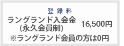 登録料 ラングランド入会金(永久会員制)16,500円　※ラングランド会員の方は0円